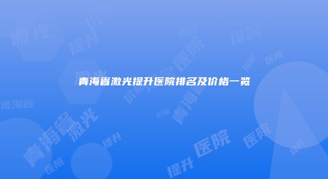 青海省激光提升医院排名及价格一览