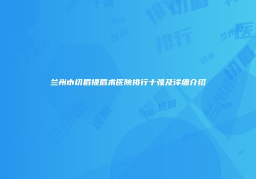 兰州市切眉提眉术医院排行十强及详细介绍