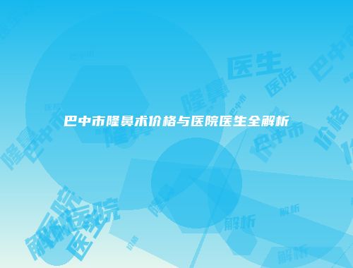 巴中市隆鼻术价格与医院医生全解析