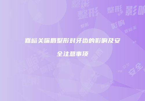 嘉峪关嘴唇整形对牙齿的影响及安全注意事项