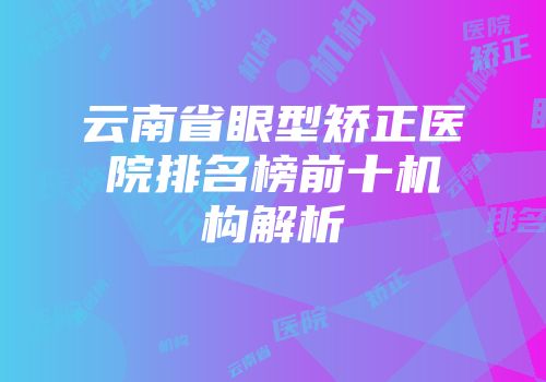 云南省眼型矫正医院排名榜前十机构解析
