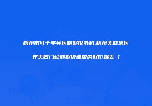 梧州市红十字会医院整形外科,梧州美菲思医疗美容门诊部整形谁做的好价格表_1