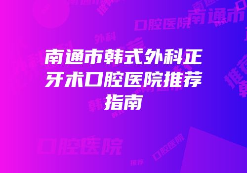 南通市韩式外科正牙术口腔医院推荐指南