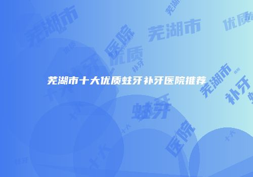芜湖市十大优质蛀牙补牙医院推荐