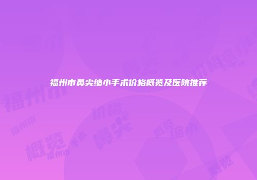福州市鼻尖缩小手术价格概览及医院推荐