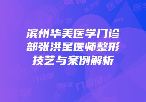 滨州华美医学门诊部张洪星医师整形技艺与案例解析