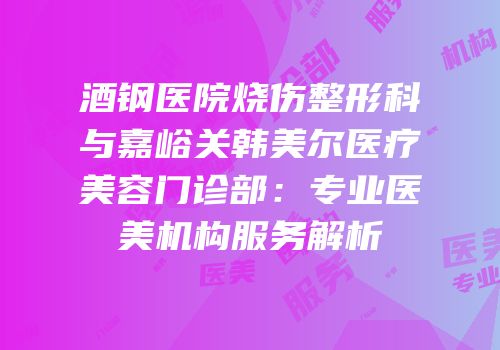 酒钢医院烧伤整形科与嘉峪关韩美尔医疗美容门诊部：专业医美机构服务解析