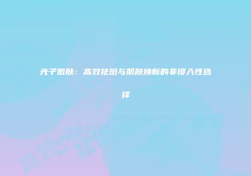 光子嫩肤：高效祛斑与肌肤焕新的非侵入性选择