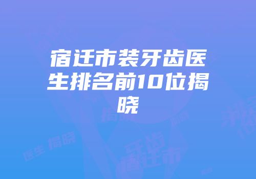 宿迁市装牙齿医生排名前10位揭晓