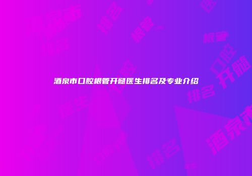 酒泉市口腔根管开髓医生排名及专业介绍