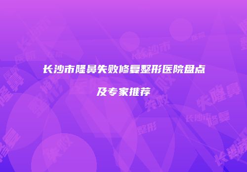 长沙市隆鼻失败修复整形医院盘点及专家推荐