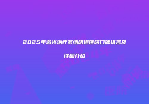 2025年激光治疗紧缩阴道医院口碑排名及详细介绍