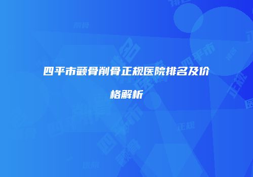 四平市颧骨削骨正规医院排名及价格解析