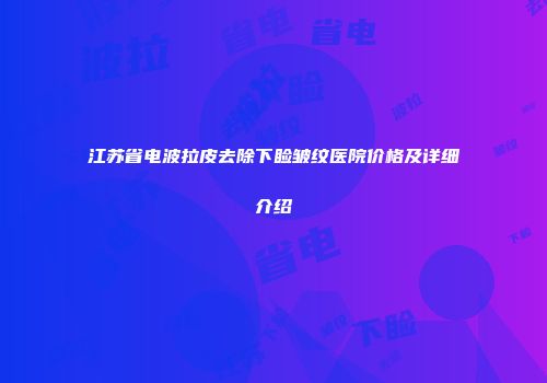 江苏省电波拉皮去除下睑皱纹医院价格及详细介绍
