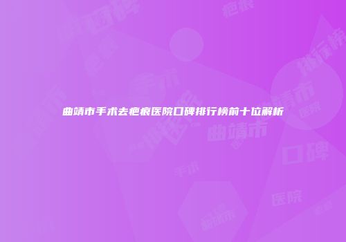 曲靖市手术去疤痕医院口碑排行榜前十位解析