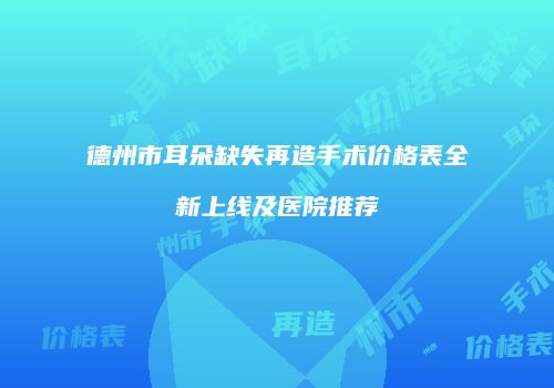 德州市耳朵缺失再造手术价格表全新上线及医院推荐
