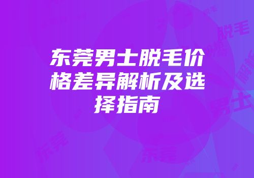 东莞男士脱毛价格差异解析及选择指南