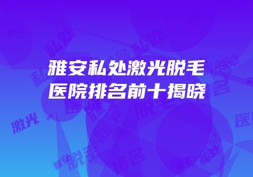 雅安私处激光脱毛医院排名前十揭晓
