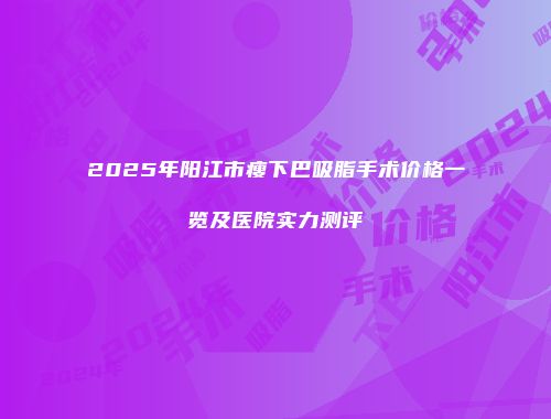 2025年阳江市瘦下巴吸脂手术价格一览及医院实力测评
