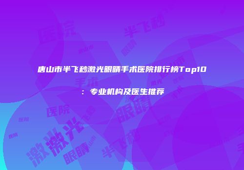 唐山市半飞秒激光眼睛手术医院排行榜Top10：专业机构及医生推荐