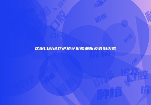 沈阳口腔诊疗种植牙价格解析及影响因素
