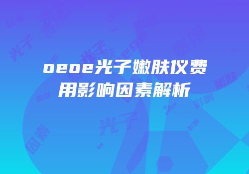 oeoe光子嫩肤仪费用影响因素解析