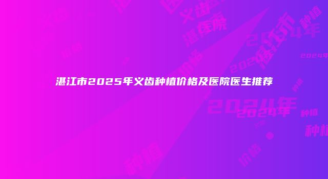湛江市2025年义齿种植价格及医院医生推荐