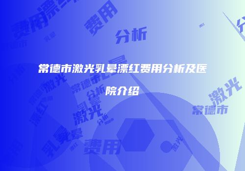 常德市激光乳晕漂红费用分析及医院介绍