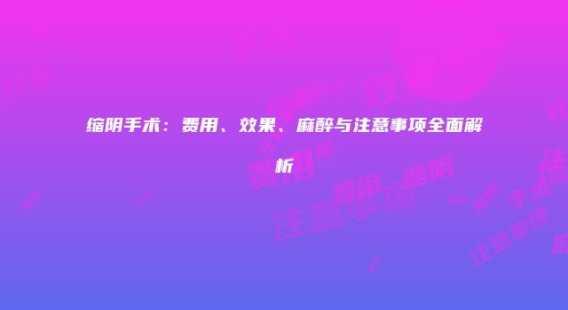 缩阴手术：费用、效果、麻醉与注意事项全面解析