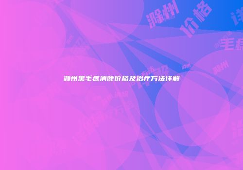 滁州黑毛痣消除价格及治疗方法详解