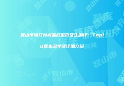 昆山市填充鼻翼基底整形医生测评：Top10医生名单及详细介绍