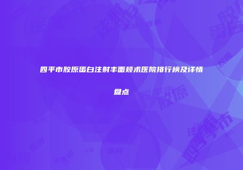 四平市胶原蛋白注射丰面颊术医院排行榜及详情盘点