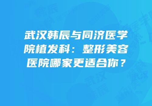 武汉韩辰与同济医学院植发科：整形美容医院哪家更适合你？