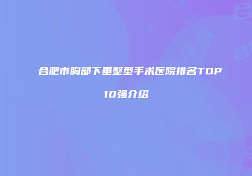 合肥市胸部下垂整型手术医院排名TOP10强介绍