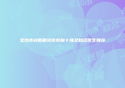 宝鸡市减脂眼袋医院前十强及知名医生推荐