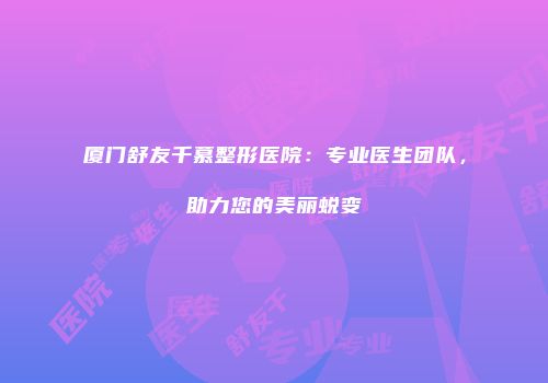 厦门舒友千慕整形医院：专业医生团队，助力您的美丽蜕变