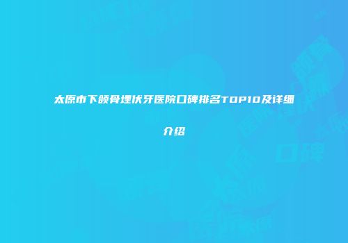 太原市下颌骨埋伏牙医院口碑排名TOP10及详细介绍