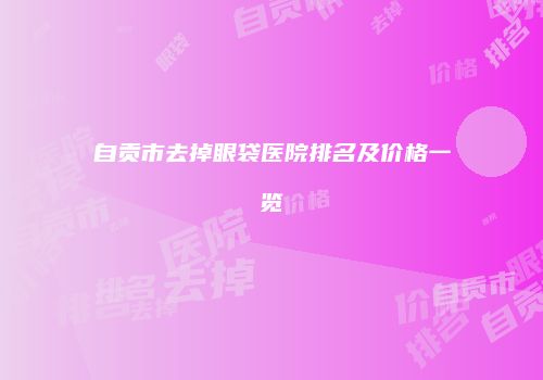 自贡市去掉眼袋医院排名及价格一览