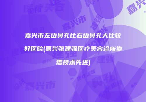 嘉兴市左边鼻孔比右边鼻孔大比较好医院(嘉兴张建强医疗美容诊所靠谱技术先进)
