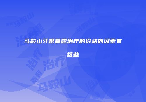 马鞍山牙根暴露治疗的价格的因素有这些