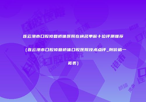 连云港市口腔修复桥体医院在榜名单前十位评测推荐（连云港市口腔修复桥体口腔医院技术点评_附价格一览表）