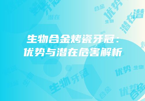 生物合金烤瓷牙冠：优势与潜在危害解析