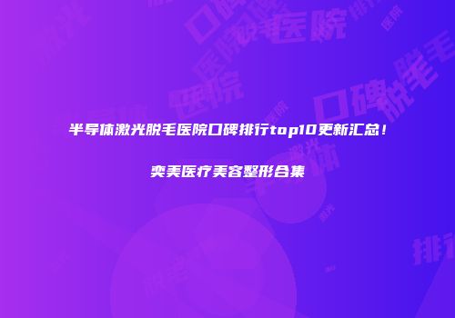 半导体激光脱毛医院口碑排行top10更新汇总！奕美医疗美容整形合集