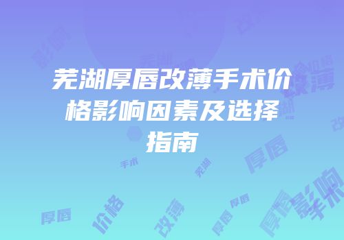 芜湖厚唇改薄手术价格影响因素及选择指南