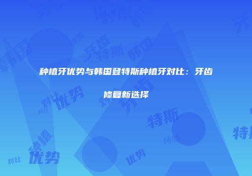 种植牙优势与韩国登特斯种植牙对比：牙齿修复新选择