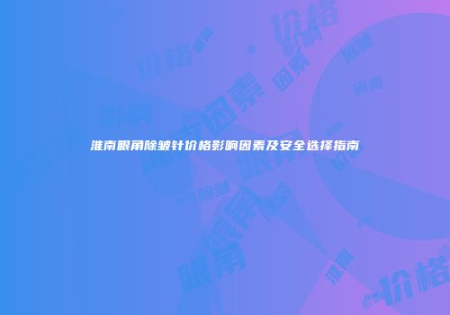 淮南眼角除皱针价格影响因素及安全选择指南