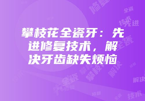 攀枝花全瓷牙：先进修复技术，解决牙齿缺失烦恼