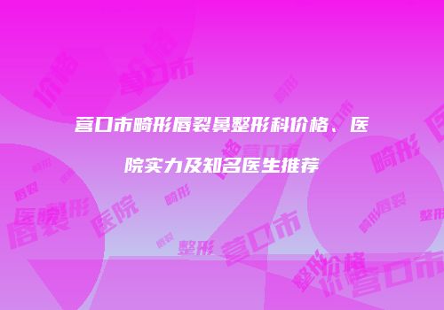 营口市畸形唇裂鼻整形科价格、医院实力及知名医生推荐