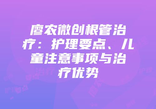 廖农微创根管治疗：护理要点、儿童注意事项与治疗优势