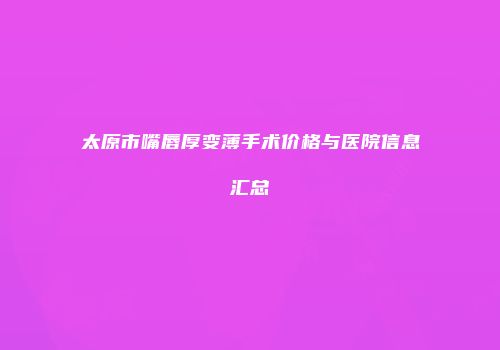 太原市嘴唇厚变薄手术价格与医院信息汇总